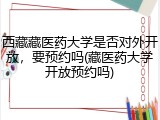西藏藏医药大学是否对外开放，要预约吗(藏医药大学开放预约吗)