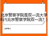 北京警察学院是双一流大学吗?(北京警察学院双一流？)
