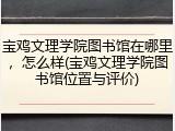 宝鸡文理学院图书馆在哪里，怎么样(宝鸡文理学院图书馆位置与评价)