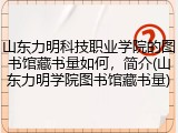山东力明科技职业学院的图书馆藏书量如何，简介(山东力明学院图书馆藏书量)