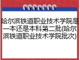 哈尔滨铁道职业技术学院是一本还是本科第二批(哈尔滨铁道职业技术学院批次)