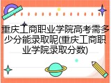 重庆工商职业学院高考需多少分能录取呢(重庆工商职业学院录取分数)