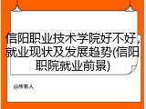 信阳职业技术学院好不好，就业现状及发展趋势(信阳职院就业前景)