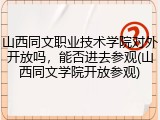 山西同文职业技术学院对外开放吗，能否进去参观(山西同文学院开放参观)