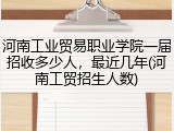 河南工业贸易职业学院一届招收多少人，最近几年(河南工贸招生人数)