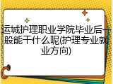 运城护理职业学院毕业后一般能干什么呢(护理专业就业方向)