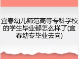 宜春幼儿师范高等专科学校的学生毕业都怎么样了(宜春幼专毕业去向)