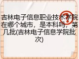 吉林电子信息职业技术学院在哪个城市，是本科吗，第几批(吉林电子信息学院批次)