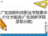 广东创新科技职业学院要多少分才能进(广东创新学院录取分数)