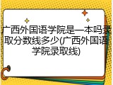 广西外国语学院是一本吗录取分数线多少(广西外国语学院录取线)