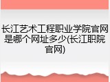 长江艺术工程职业学院官网是哪个网址多少(长江职院官网)
