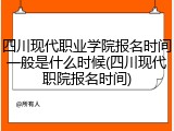 四川现代职业学院报名时间一般是什么时候(四川现代职院报名时间)