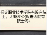 保定职业技术学院有没有院士，大概多少(保定职院有院士吗)