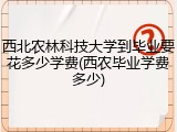 西北农林科技大学到毕业要花多少学费(西农毕业学费多少)