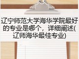 辽宁师范大学海华学院最好的专业是哪个，详细阐述(辽师海华最佳专业)