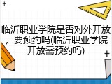 临沂职业学院是否对外开放，要预约吗(临沂职业学院开放需预约吗)