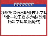 苏州托普信息职业技术学院毕业一般工资多少钱(苏州托普学院毕业薪资)
