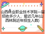 山西林业职业技术学院一届招收多少人，最近几年(山西林院近年招生人数)