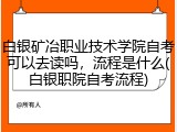 白银矿冶职业技术学院自考可以去读吗，流程是什么(白银职院自考流程)