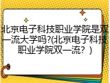 北京电子科技职业学院是双一流大学吗?(北京电子科技职业学院双一流？)