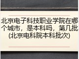 北京电子科技职业学院在哪个城市，是本科吗，第几批(北京电科院本科批次)