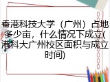 香港科技大学（广州）占地多少亩，什么情况下成立(港科大广州校区面积与成立时间)