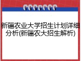 新疆农业大学招生计划详细分析(新疆农大招生解析)