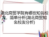 湖北商贸学院有哪些知名校友，简单分析(湖北商贸知名校友分析)
