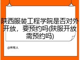 陕西服装工程学院是否对外开放，要预约吗(陕服开放需预约吗)