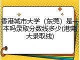 香港城市大学（东莞）是一本吗录取分数线多少(港莞大录取线)