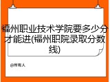 福州职业技术学院要多少分才能进(福州职院录取分数线)
