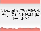 芜湖医药健康职业学院毕业典礼一般什么时候举行(毕业典礼时间)