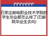 石家庄邮电职业技术学院的学生毕业都怎么样了(石邮院毕业生去向)