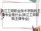 浙江工商职业技术学院的王牌专业是什么(浙江工商职院王牌专业)