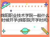 绵阳职业技术学院一般什么时候开学(绵职院开学时间)