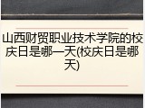 山西财贸职业技术学院的校庆日是哪一天(校庆日是哪天)