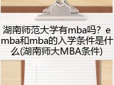 湖南师范大学有mba吗？emba和mba的入学条件是什么(湖南师大MBA条件)
