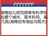 湖南幼儿师范高等专科学校在哪个城市，是本科吗，第几批(湖南幼专地址与批次)