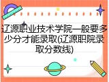 辽源职业技术学院一般要多少分才能录取(辽源职院录取分数线)