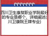 四川卫生康复职业学院最好的专业是哪个，详细阐述(川卫康院王牌专业)