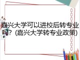 嘉兴大学可以进校后转专业吗？(嘉兴大学转专业政策)