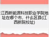 江西新能源科技职业学院地址在哪个市，什么区县(江西新院校址)