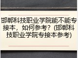 邯郸科技职业学院能不能专接本，如何参考？(邯郸科技职业学院专接本参考)