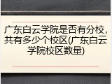 广东白云学院是否有分校，共有多少个校区(广东白云学院校区数量)