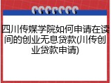 四川传媒学院如何申请在读间的创业无息贷款(川传创业贷款申请)