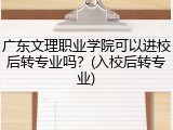 广东文理职业学院可以进校后转专业吗？(入校后转专业)