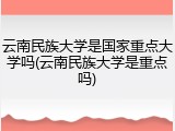 云南民族大学是国家重点大学吗(云南民族大学是重点吗)