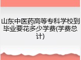 山东中医药高等专科学校到毕业要花多少学费(学费总计)