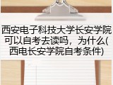 西安电子科技大学长安学院可以自考去读吗，为什么(西电长安学院自考条件)