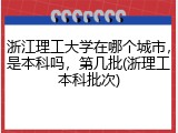 浙江理工大学在哪个城市，是本科吗，第几批(浙理工本科批次)